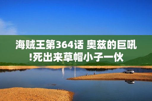 海贼王第364话 奥兹的巨吼!死出来草帽小子一伙