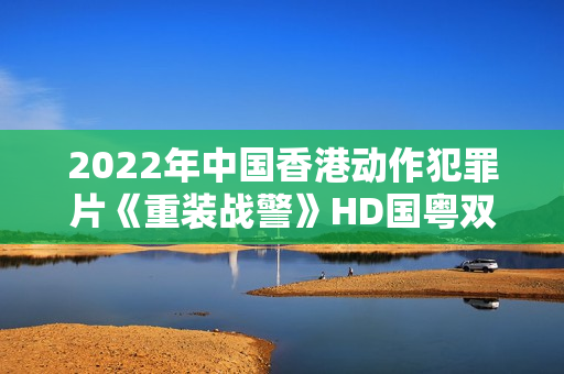 2022年中国香港动作犯罪片《重装战警》HD国粤双语中字