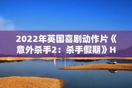 2022年英国喜剧动作片《意外杀手2：杀手假期》HD中英双字