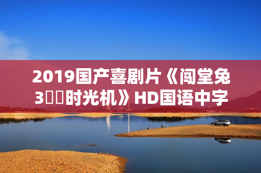 2019国产喜剧片《闯堂兔3囧囧时光机》HD国语中字