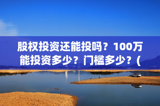 股权投资还能投吗？100万能投资多少？门槛多少？(股权投资能赚钱吗)