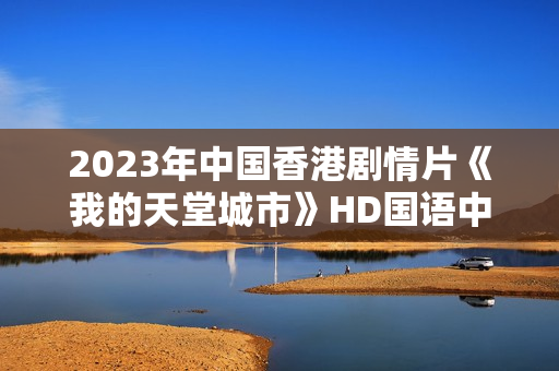 2023年中国香港剧情片《我的天堂城市》HD国语中字