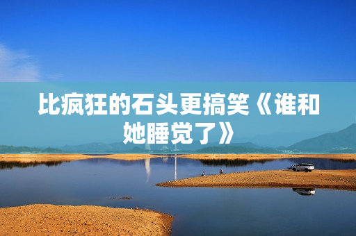 比疯狂的石头更搞笑《谁和她睡觉了》