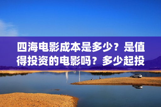 四海电影成本是多少？是值得投资的电影吗？多少起投(四海电影预估票房)