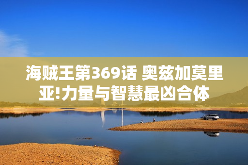 海贼王第369话 奥兹加莫里亚!力量与智慧最凶合体