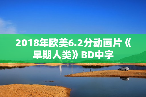 2018年欧美6.2分动画片《早期人类》BD中字 2018年欧美6.2分动画片《早期人类》BD中字