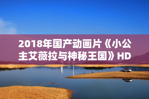 2018年国产动画片《小公主艾薇拉与神秘王国》HD国语中字 2018年国产动画片《小公主艾薇拉与神秘王国》HD国语中字