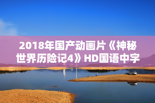 2018年国产动画片《神秘世界历险记4》HD国语中字