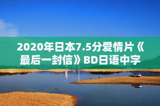 2020年日本7.5分爱情片《最后一封信》BD日语中字
