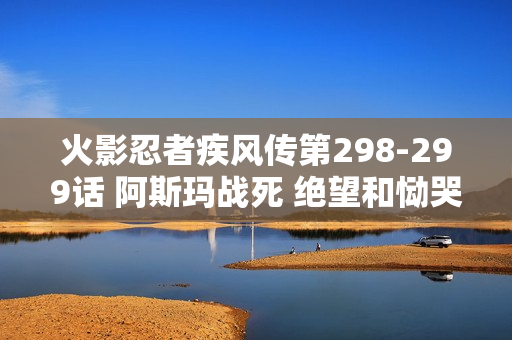 火影忍者疾风传第298-299话 阿斯玛战死 绝望和恸哭特别篇