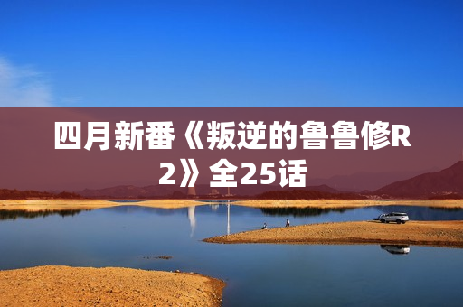 四月新番《叛逆的鲁鲁修R2》全25话
