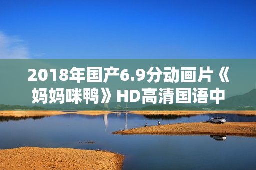 2018年国产6.9分动画片《妈妈咪鸭》HD高清国语中字