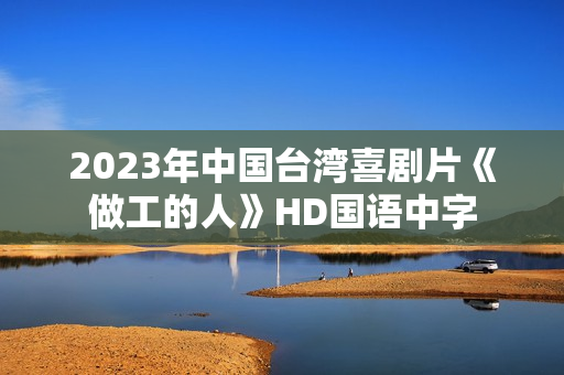2023年中国台湾喜剧片《做工的人》HD国语中字 2023年中国台湾喜剧片《做工的人》HD国语中字