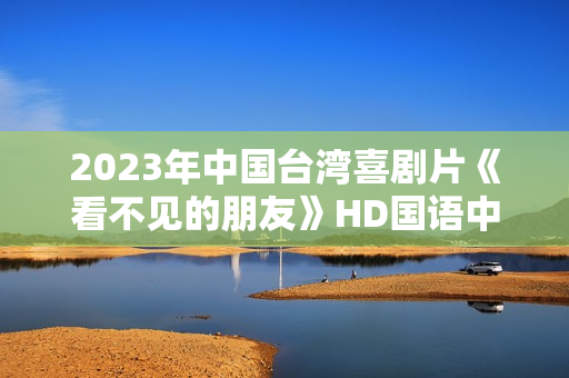2023年中国台湾喜剧片《看不见的朋友》HD国语中字 2023年中国台湾喜剧片《看不见的朋友》HD国语中字