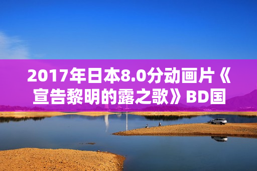 2017年日本8.0分动画片《宣告黎明的露之歌》BD国日双语中字 2017年日本8.0分动画片《宣告黎明的露之歌》BD国日双语中字