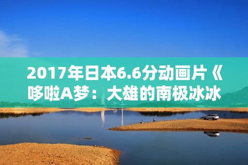 2017年日本6.6分动画片《哆啦A梦：大雄的南极冰冰凉大冒险》HD