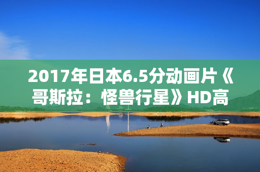 2017年日本6.5分动画片《哥斯拉：怪兽行星》HD高清中字