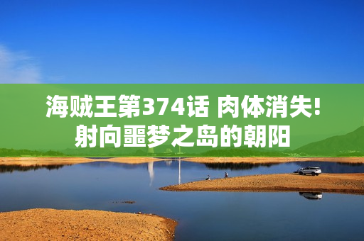 海贼王第374话 肉体消失!射向噩梦之岛的朝阳