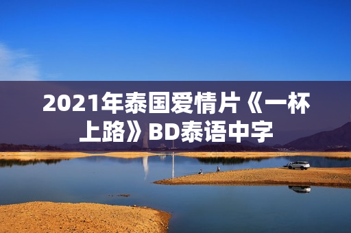 2021年泰国爱情片《一杯上路》BD泰语中字