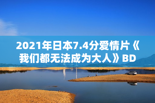 2021年日本7.4分爱情片《我们都无法成为大人》BD日语中字 2021年日本7.4分爱情片《我们都无法成为大人》BD日语中字