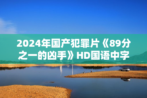 2024年国产犯罪片《89分之一的凶手》HD国语中字 2024年国产犯罪片《89分之一的凶手》HD国语中字