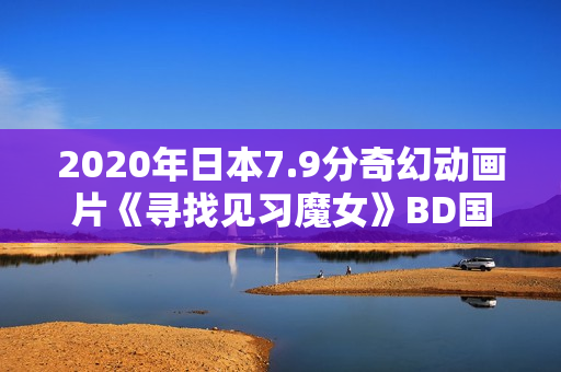 2020年日本7.9分奇幻动画片《寻找见习魔女》BD国日双语中字 2020年日本7.9分奇幻动画片《寻找见习魔女》BD国日双语中字