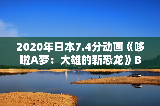 2020年日本7.4分动画《哆啦A梦:大雄的新恐龙》BD国粤日语中字 2020年日本7.4分动画《哆啦A梦:大雄的新恐龙》BD国粤日语中字