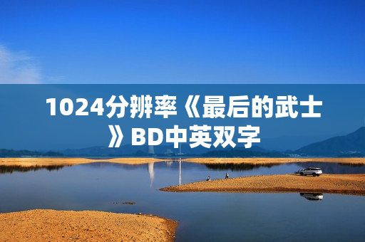 1024分辨率《最后的武士》BD中英双字 1024分辨率《最后的武士》BD中英双字