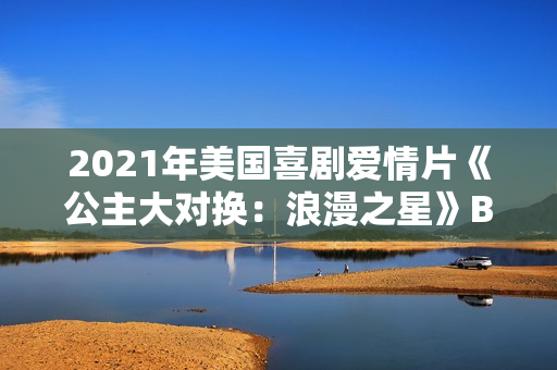 2021年美国喜剧爱情片《公主大对换：浪漫之星》BD英语中字