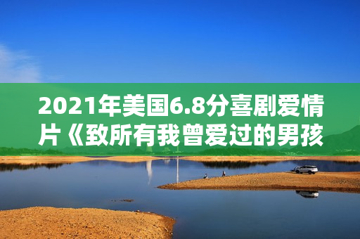 2021年美国6.8分喜剧爱情片《致所有我曾爱过的男孩3》BD中字