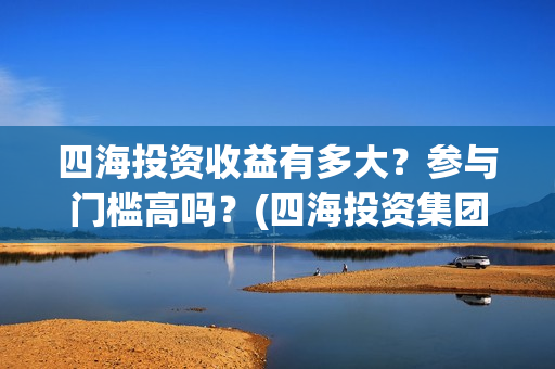 四海投资收益有多大？参与门槛高吗？(四海投资集团董事长)