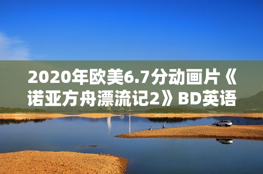 2020年欧美6.7分动画片《诺亚方舟漂流记2》BD英语中字
