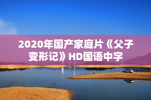 2020年国产家庭片《父子变形记》HD国语中字