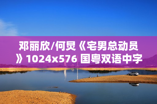 邓丽欣/何炅《宅男总动员》1024x576 国粤双语中字
