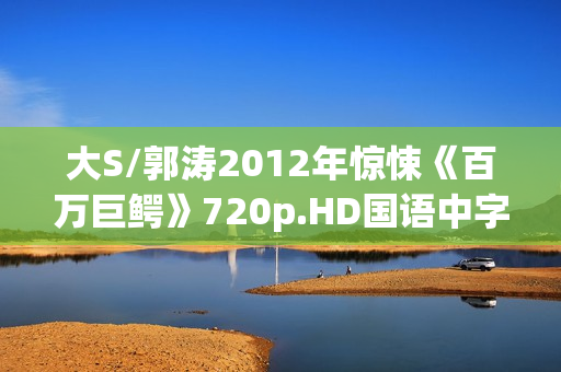 大S/郭涛2012年惊悚《百万巨鳄》720p.HD国语中字