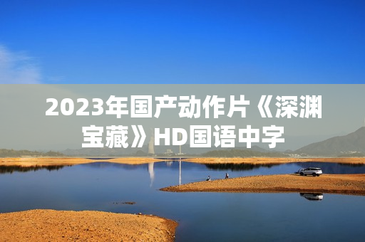 2023年国产动作片《深渊宝藏》HD国语中字