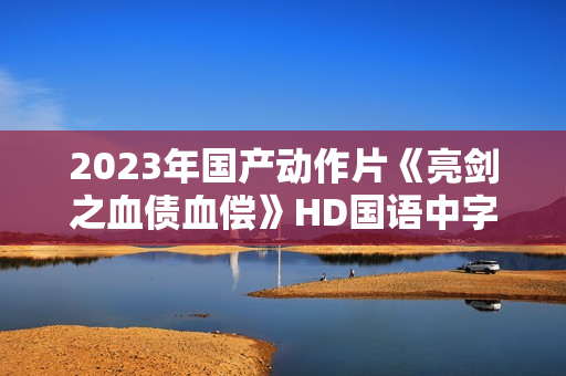2023年国产动作片《亮剑之血债血偿》HD国语中字