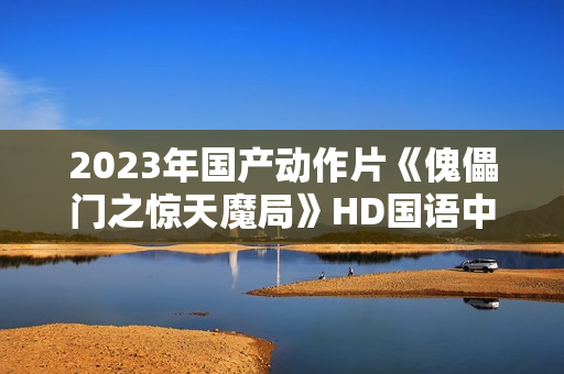 2023年国产动作片《傀儡门之惊天魔局》HD国语中字