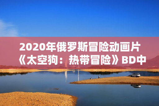 2020年俄罗斯冒险动画片《太空狗:热带冒险》BD中英双字 2020年俄罗斯冒险动画片《太空狗:热带冒险》BD中英双字