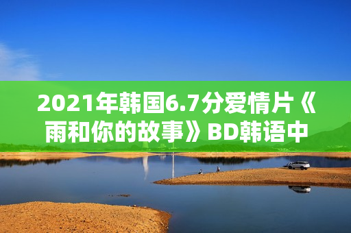 2021年韩国6.7分爱情片《雨和你的故事》BD韩语中字 2021年韩国6.7分爱情片《雨和你的故事》BD韩语中字