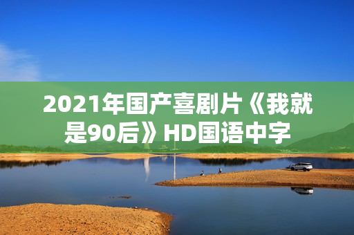 2021年国产喜剧片《我就是90后》HD国语中字 2021年国产喜剧片《我就是90后》HD国语中字