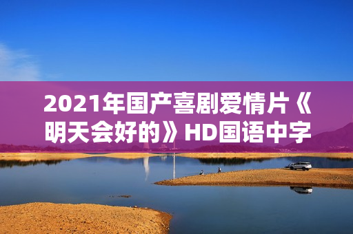 2021年国产喜剧爱情片《明天会好的》HD国语中字