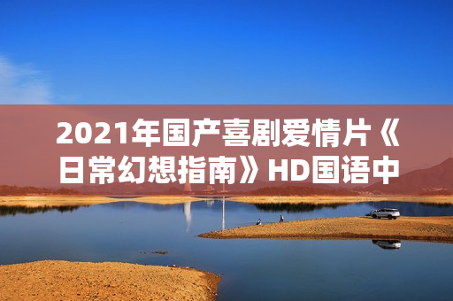 2021年国产喜剧爱情片《日常幻想指南》HD国语中字