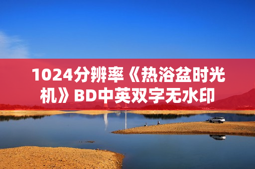 1024分辨率《热浴盆时光机》BD中英双字无水印