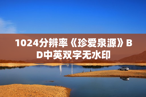 1024分辨率《珍爱泉源》BD中英双字无水印 1024分辨率《珍爱泉源》BD中英双字无水印