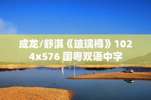 成龙/舒淇《玻璃樽》1024x576 国粤双语中字