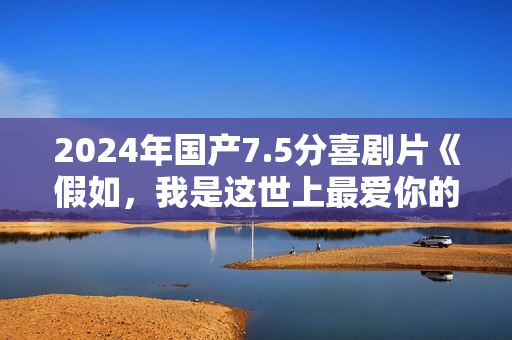 2024年国产7.5分喜剧片《假如,我是这世上最爱你的人》HD中字 2024年国产7.5分喜剧片《假如,我是这世上最爱你的人》HD中字