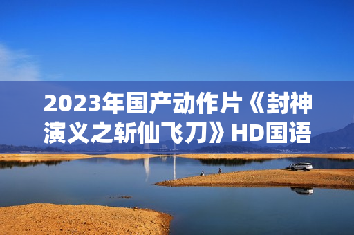 2023年国产动作片《封神演义之斩仙飞刀》HD国语中字 2023年国产动作片《封神演义之斩仙飞刀》HD国语中字