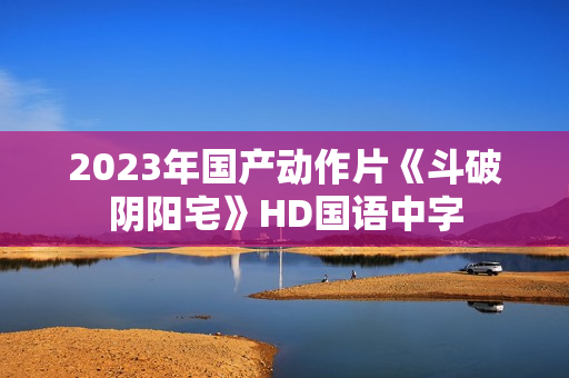 2023年国产动作片《斗破阴阳宅》HD国语中字