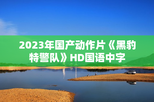 2023年国产动作片《黑豹特警队》HD国语中字